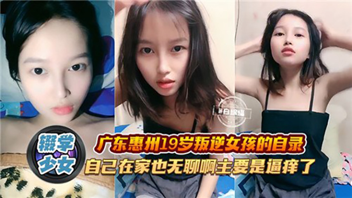 广东惠州19岁叛逆女孩的自录,自己在家也无聊啊主要是逼痒了